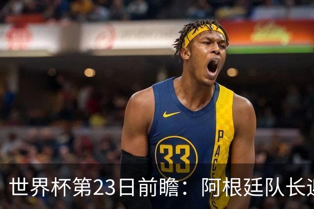 世界杯第23日前瞻：阿根廷队长迎历史之夜 卫冕冠军PK大黑马