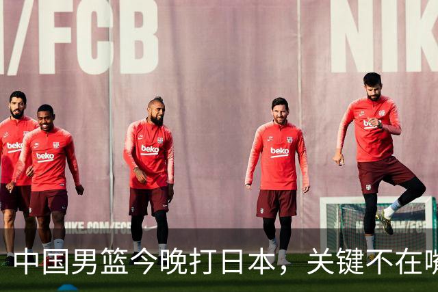 中国男篮今晚打日本，关键不在嘴仗，在这3点