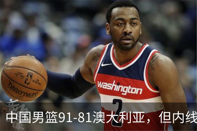 中国男篮91-81澳大利亚，但内线防守是定时炸弹！徐昕护筐有隐患
