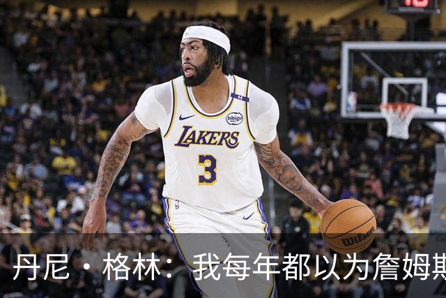 丹尼·格林：我每年都以为詹姆斯将是最后一季了 他还能再打两年