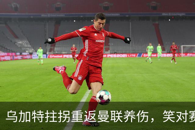 乌加特拄拐重返曼联养伤，笑对赛季报销！中场小妖或120万加盟卡里克旧主