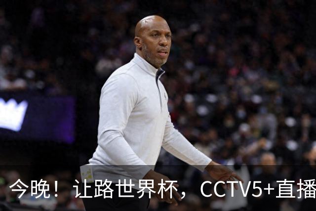 今晚！让路世界杯，CCTV5+直播中国男篮VS日本，赵继伟+杨瀚森领衔
