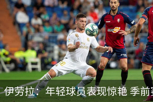 伊劳拉：年轻球员表现惊艳 季前赛教练团队对我帮助很大