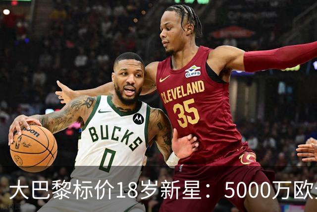 大巴黎标价18岁新星：5000万欧元起步
