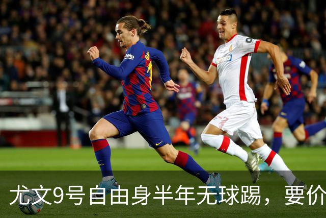 尤文9号自由身半年无球踢，要价5000万吓退金主