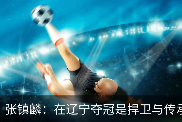 张镇麟：在辽宁夺冠是捍卫与传承，在上海夺冠是实现自我价值