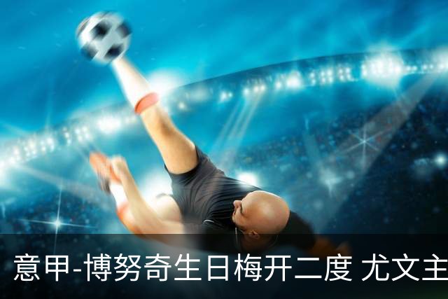 意甲-博努奇生日梅开二度 尤文主场2-1险胜垫底队