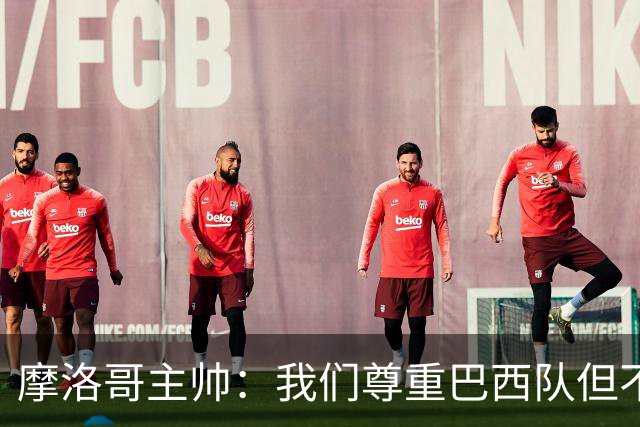 摩洛哥主帅：我们尊重巴西队但不应畏惧，首战将检验球队的水平