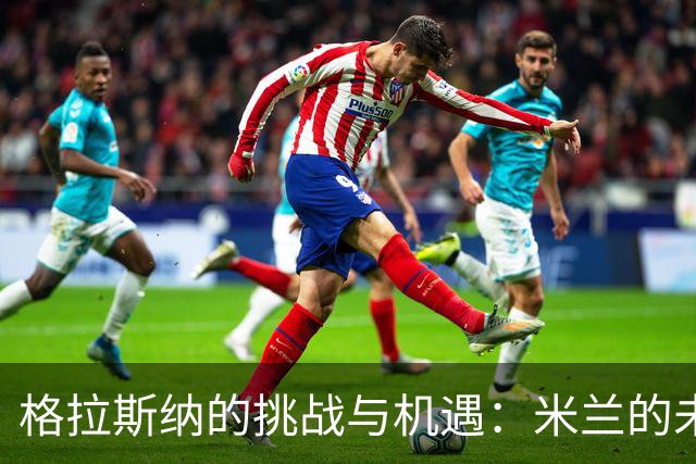 格拉斯纳的挑战与机遇：米兰的未来在于三后卫体系的重塑