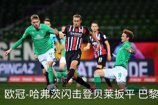 欧冠-哈弗茨闪击登贝莱扳平 巴黎1-1阿森纳进加时