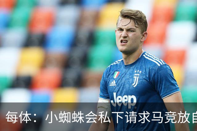 每体：小蜘蛛会私下请求马竞放自己去巴萨，不会采取过激行为