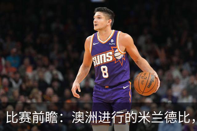 比赛前瞻：澳洲进行的米兰德比，莱奥能否通过优秀表现留队？