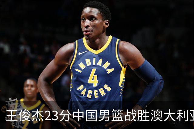 王俊杰23分中国男篮战胜澳大利亚，崔永熙12分正在归来