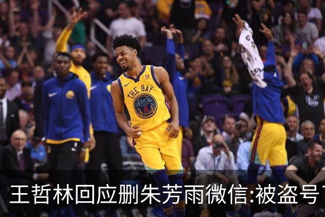 王哲林回应删朱芳雨微信:被盗号了删了几百好友 朱总太忙吃宵夜也不带我