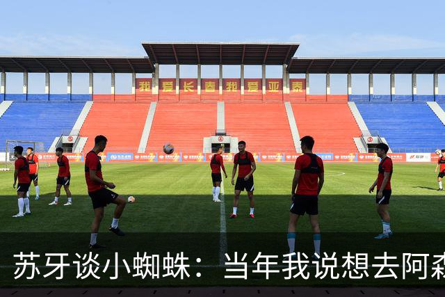 苏牙谈小蜘蛛：当年我说想去阿森纳 杰拉德说再留1年助我去皇萨仁