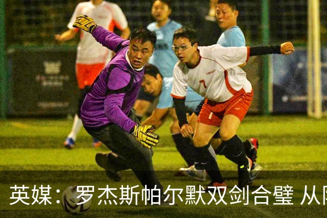 英媒：罗杰斯帕尔默双剑合璧 从阵型到私交契合度满分