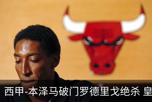 西甲-本泽马破门罗德里戈绝杀 皇马2-1巴列卡诺