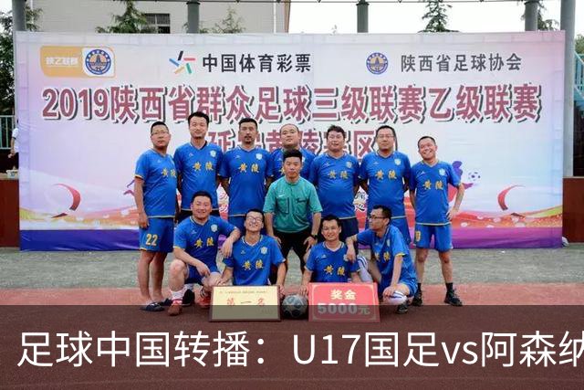 足球中国转播：U17国足vs阿森纳U17，万项、帅惟浩、李钧鹏缺阵