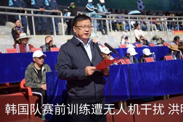 韩国队赛前训练遭无人机干扰 洪明甫回应：令人遗憾