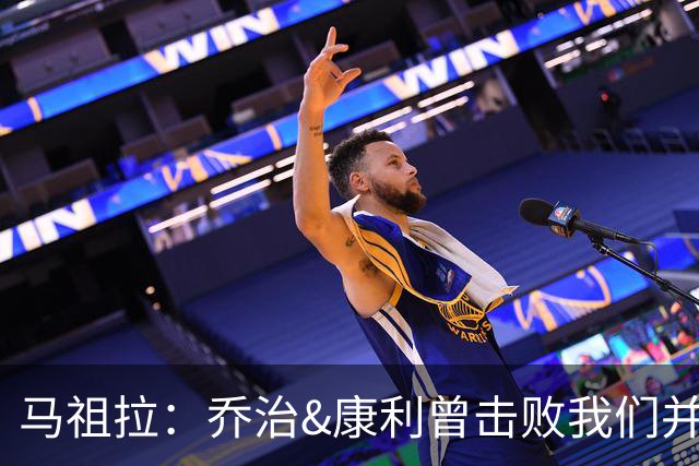 马祖拉：乔治&康利曾击败我们并长期保持高水准 砍米罗是变相赞赏