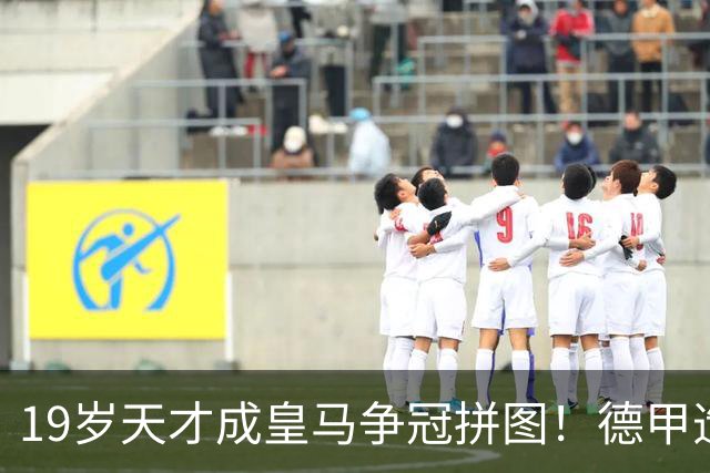 19岁天才成皇马争冠拼图！德甲造20球+118次过人，6亿组合全欧第1