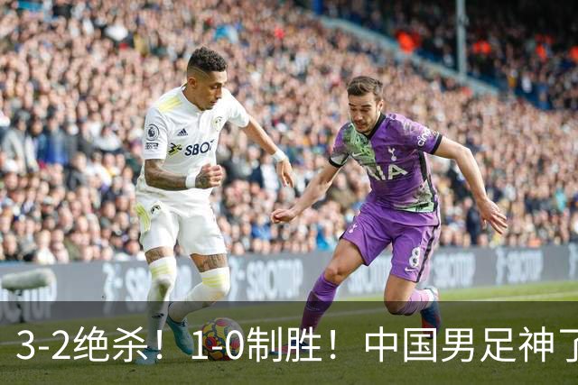 3-2绝杀！1-0制胜！中国男足神了：双杀英超 西甲强队，邵佳一欣慰