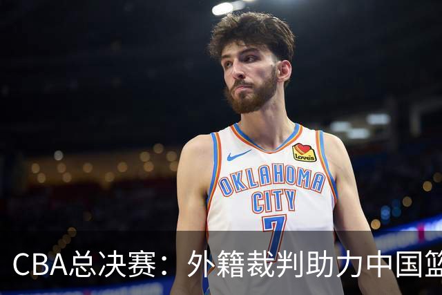 CBA总决赛：外籍裁判助力中国篮球迈向国际化新阶段！