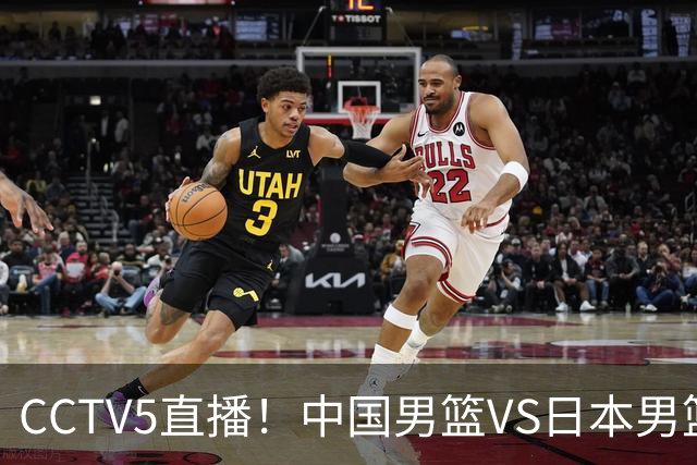 CCTV5直播！中国男篮VS日本男篮，2大NBA球员缺阵，杨瀚森胡金秋2选1