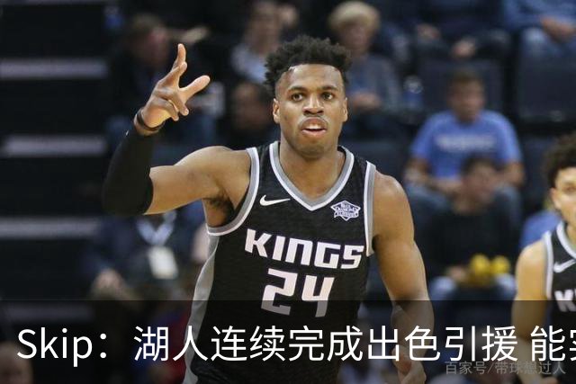 Skip：湖人连续完成出色引援 能实现这些全赖拒绝“詹跑跑”请求